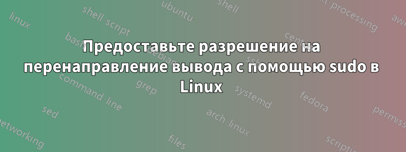 Предоставьте разрешение на перенаправление вывода с помощью sudo в Linux