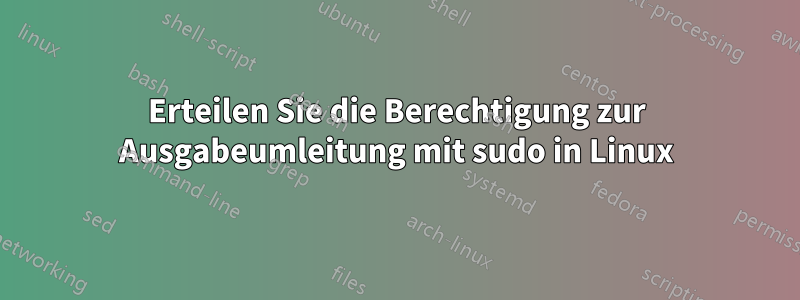 Erteilen Sie die Berechtigung zur Ausgabeumleitung mit sudo in Linux