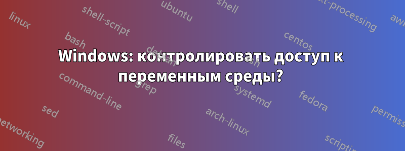 Windows: контролировать доступ к переменным среды?