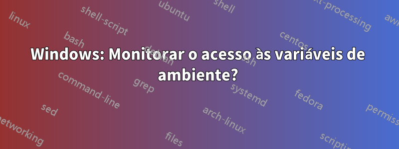 Windows: Monitorar o acesso às variáveis ​​de ambiente?