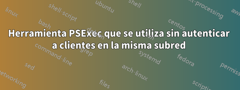 Herramienta PSExec que se utiliza sin autenticar a clientes en la misma subred
