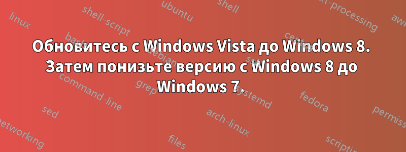 Обновитесь с Windows Vista до Windows 8. Затем понизьте версию с Windows 8 до Windows 7.