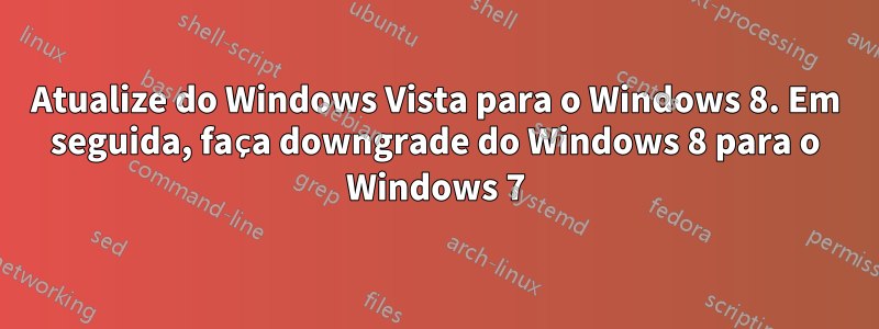 Atualize do Windows Vista para o Windows 8. Em seguida, faça downgrade do Windows 8 para o Windows 7