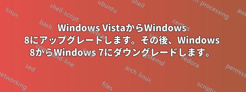 Windows VistaからWindows 8にアップグレードします。その後、Windows 8からWindows 7にダウングレードします。
