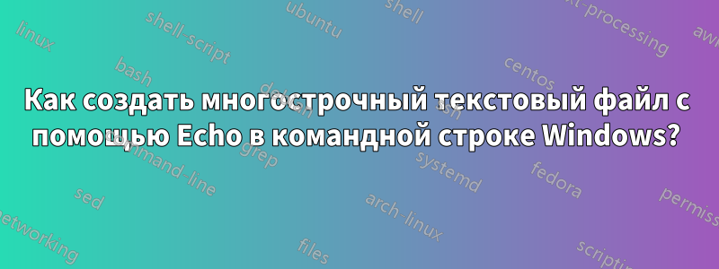 Как создать многострочный текстовый файл с помощью Echo в командной строке Windows?