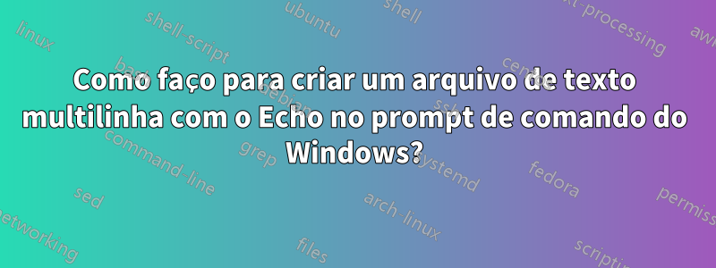 Como faço para criar um arquivo de texto multilinha com o Echo no prompt de comando do Windows?