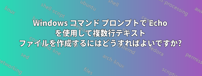 Windows コマンド プロンプトで Echo を使用して複数行テキスト ファイルを作成するにはどうすればよいですか?