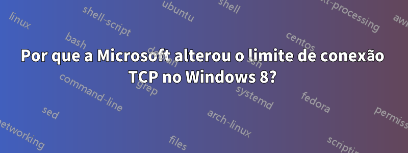 Por que a Microsoft alterou o limite de conexão TCP no Windows 8?