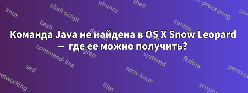 Команда Java не найдена в OS X Snow Leopard — где ее можно получить?