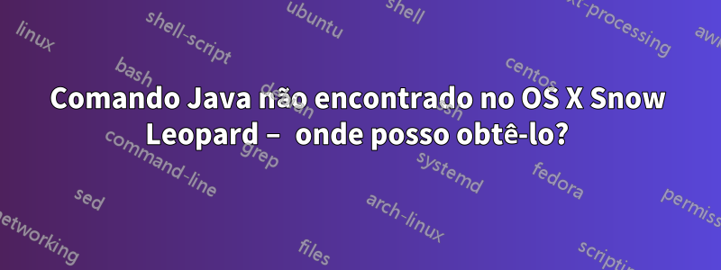 Comando Java não encontrado no OS X Snow Leopard – onde posso obtê-lo?