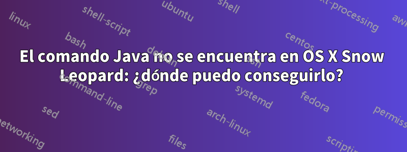 El comando Java no se encuentra en OS X Snow Leopard: ¿dónde puedo conseguirlo?