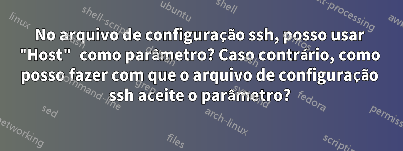 No arquivo de configuração ssh, posso usar "Host" como parâmetro? Caso contrário, como posso fazer com que o arquivo de configuração ssh aceite o parâmetro?