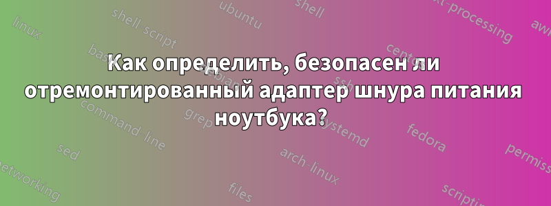 Как определить, безопасен ли отремонтированный адаптер шнура питания ноутбука? 