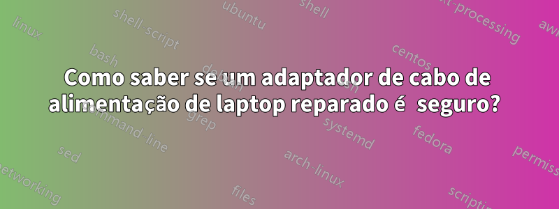 Como saber se um adaptador de cabo de alimentação de laptop reparado é seguro? 