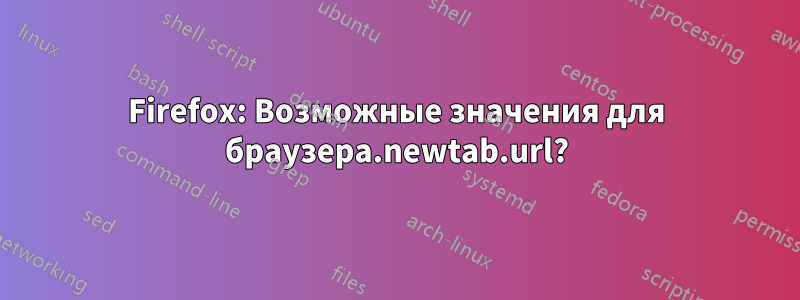 Firefox: Возможные значения для браузера.newtab.url?