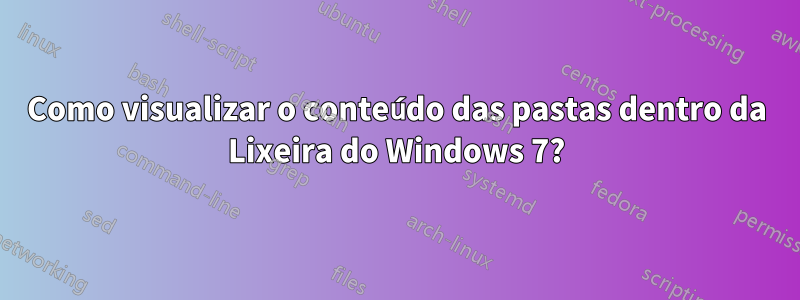 Como visualizar o conteúdo das pastas dentro da Lixeira do Windows 7?