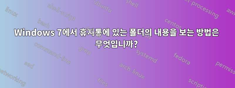Windows 7에서 휴지통에 있는 폴더의 내용을 보는 방법은 무엇입니까?
