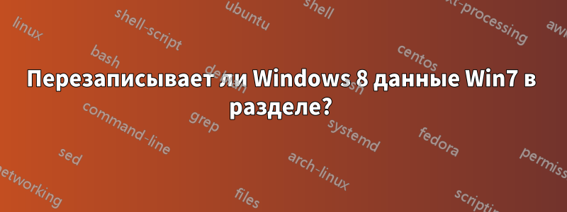 Перезаписывает ли Windows 8 данные Win7 в разделе?