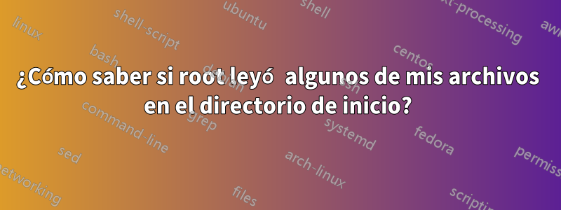 ¿Cómo saber si root leyó algunos de mis archivos en el directorio de inicio?