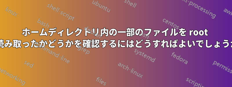 ホームディレクトリ内の一部のファイルを root が読み取ったかどうかを確認するにはどうすればよいでしょうか?