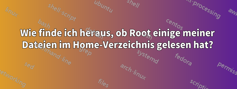 Wie finde ich heraus, ob Root einige meiner Dateien im Home-Verzeichnis gelesen hat?