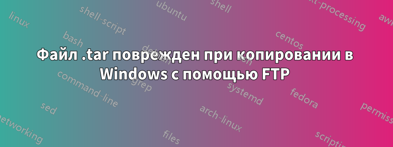 Файл .tar поврежден при копировании в Windows с помощью FTP
