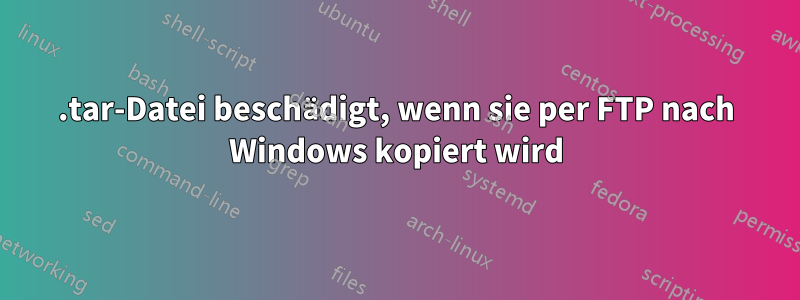 .tar-Datei beschädigt, wenn sie per FTP nach Windows kopiert wird