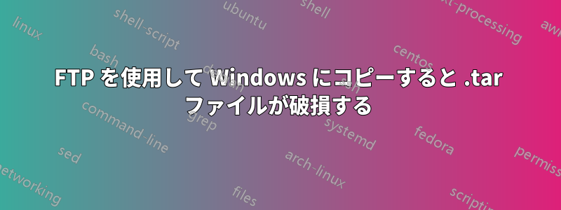 FTP を使用して Windows にコピーすると .tar ファイルが破損する