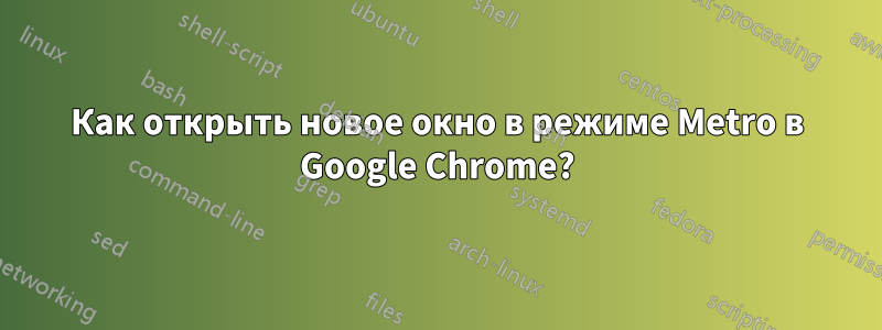 Как открыть новое окно в режиме Metro в Google Chrome?