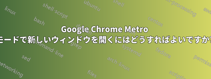 Google Chrome Metro モードで新しいウィンドウを開くにはどうすればよいですか?