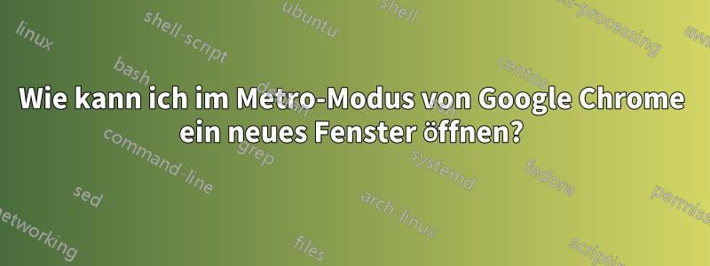 Wie kann ich im Metro-Modus von Google Chrome ein neues Fenster öffnen?
