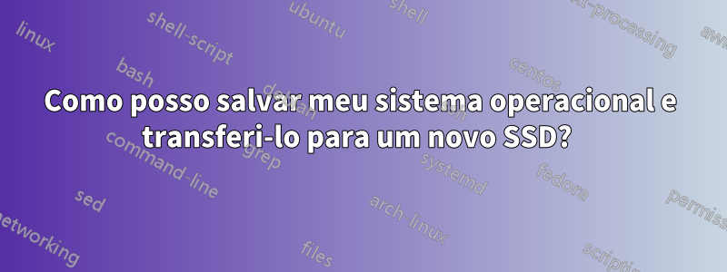 Como posso salvar meu sistema operacional e transferi-lo para um novo SSD? 