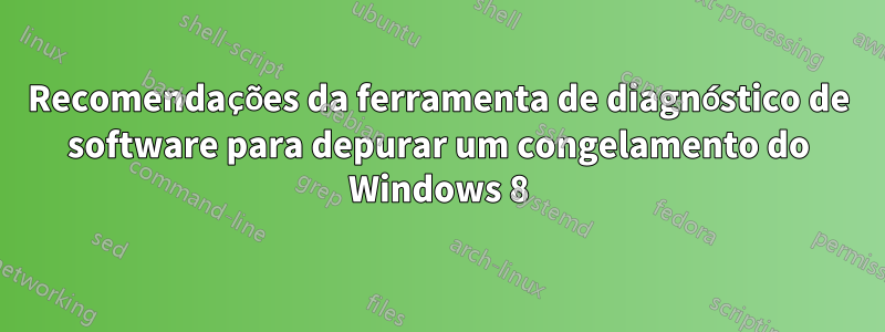 Recomendações da ferramenta de diagnóstico de software para depurar um congelamento do Windows 8