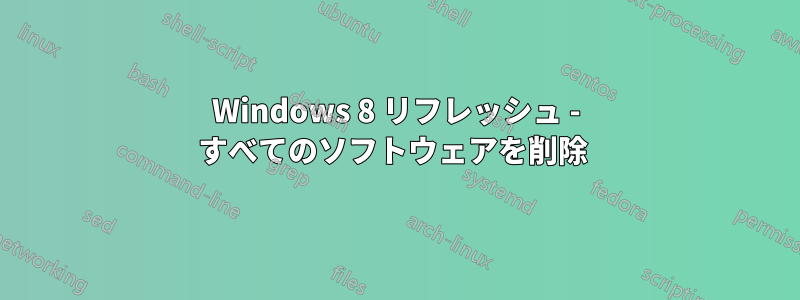 Windows 8 リフレッシュ - すべてのソフトウェアを削除 