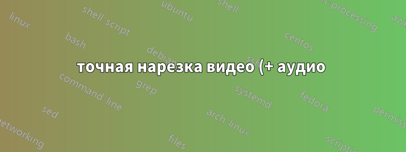 точная нарезка видео (+ аудио) с помощью ffmpeg