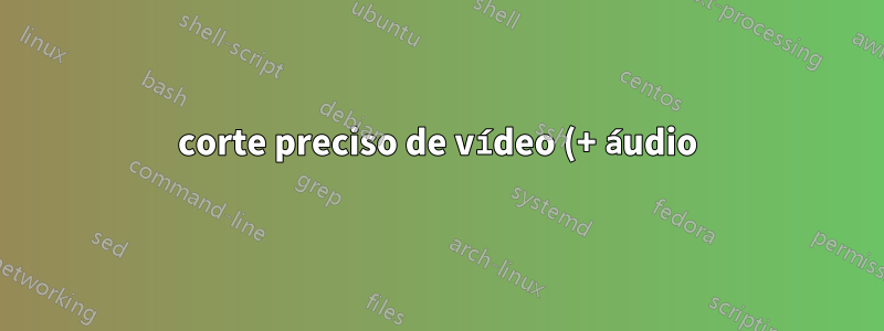 corte preciso de vídeo (+ áudio) com ffmpeg