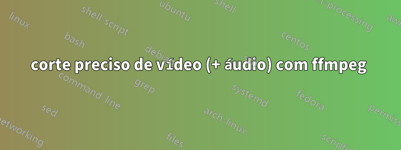 corte preciso de vídeo (+ áudio) com ffmpeg