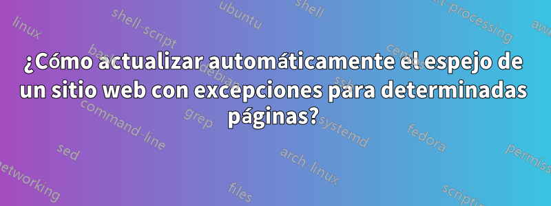 ¿Cómo actualizar automáticamente el espejo de un sitio web con excepciones para determinadas páginas?
