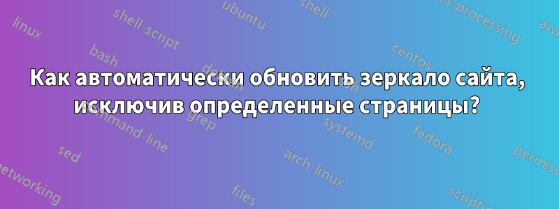 Как автоматически обновить зеркало сайта, исключив определенные страницы?