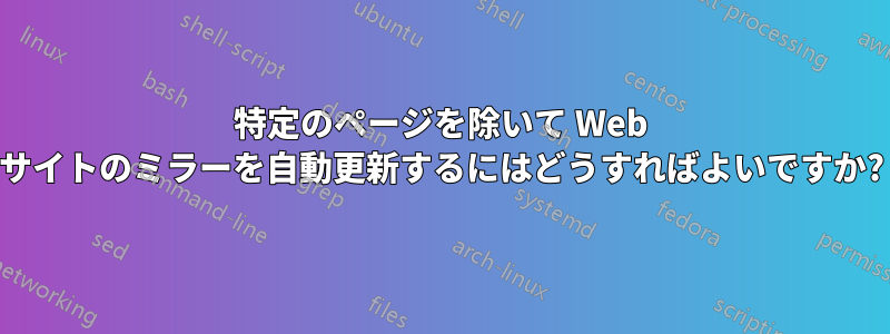 特定のページを除いて Web サイトのミラーを自動更新するにはどうすればよいですか?