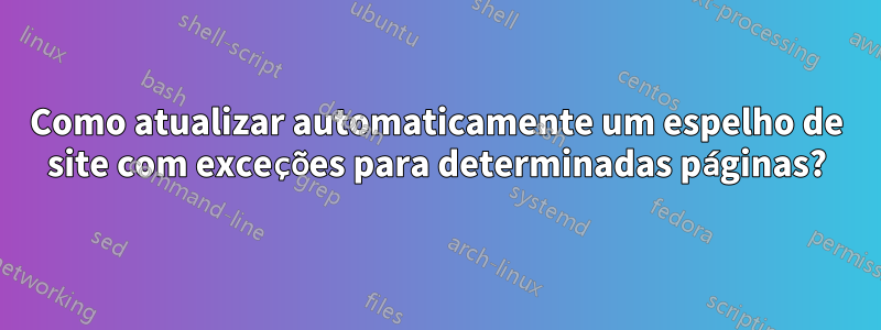 Como atualizar automaticamente um espelho de site com exceções para determinadas páginas?