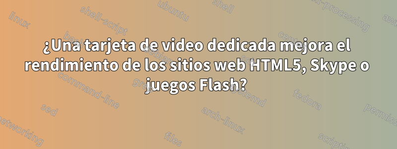 ¿Una tarjeta de video dedicada mejora el rendimiento de los sitios web HTML5, Skype o juegos Flash?