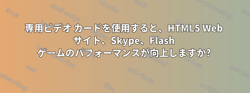 専用ビデオ カードを使用すると、HTML5 Web サイト、Skype、Flash ゲームのパフォーマンスが向上しますか?