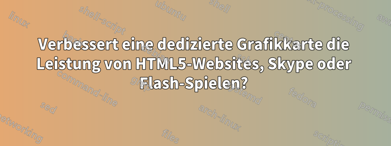 Verbessert eine dedizierte Grafikkarte die Leistung von HTML5-Websites, Skype oder Flash-Spielen?