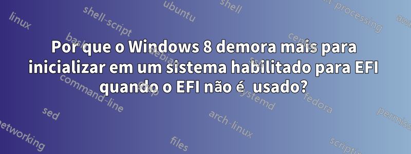 Por que o Windows 8 demora mais para inicializar em um sistema habilitado para EFI quando o EFI não é usado?