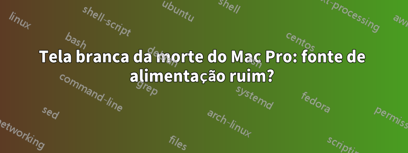 Tela branca da morte do Mac Pro: fonte de alimentação ruim?