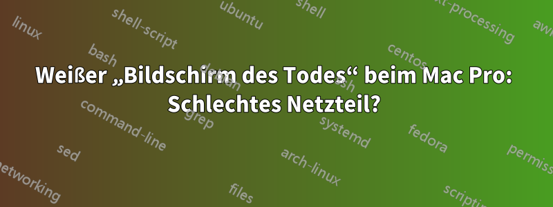 Weißer „Bildschirm des Todes“ beim Mac Pro: Schlechtes Netzteil?