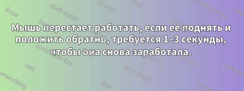 Мышь перестает работать, если ее поднять и положить обратно, требуется 1–3 секунды, чтобы она снова заработала.