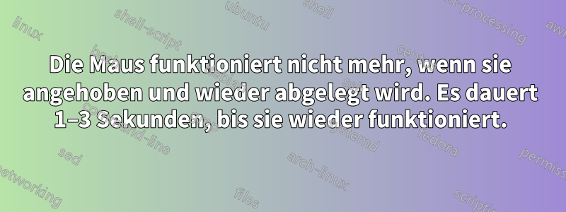 Die Maus funktioniert nicht mehr, wenn sie angehoben und wieder abgelegt wird. Es dauert 1–3 Sekunden, bis sie wieder funktioniert.