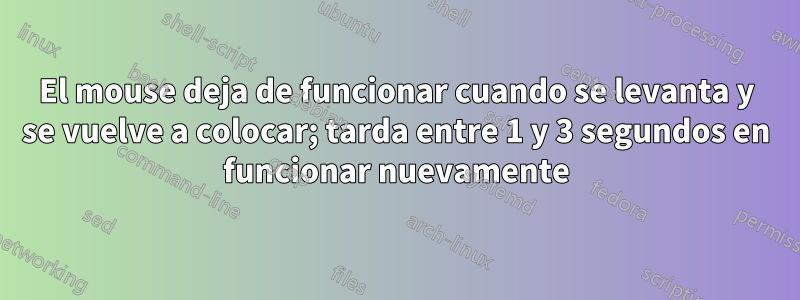 El mouse deja de funcionar cuando se levanta y se vuelve a colocar; tarda entre 1 y 3 segundos en funcionar nuevamente